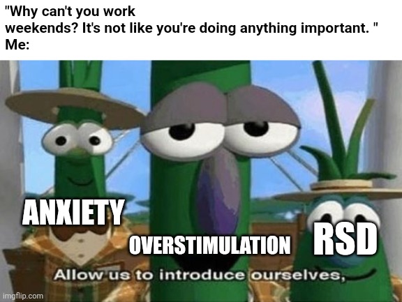 I just need time to regroup | "Why can't you work weekends? It's not like you're doing anything important. " 
Me:; ANXIETY; RSD; OVERSTIMULATION | image tagged in allow us to introduce ourselves,veggietales,adhd,autism,mental health,cartoon | made w/ Imgflip meme maker