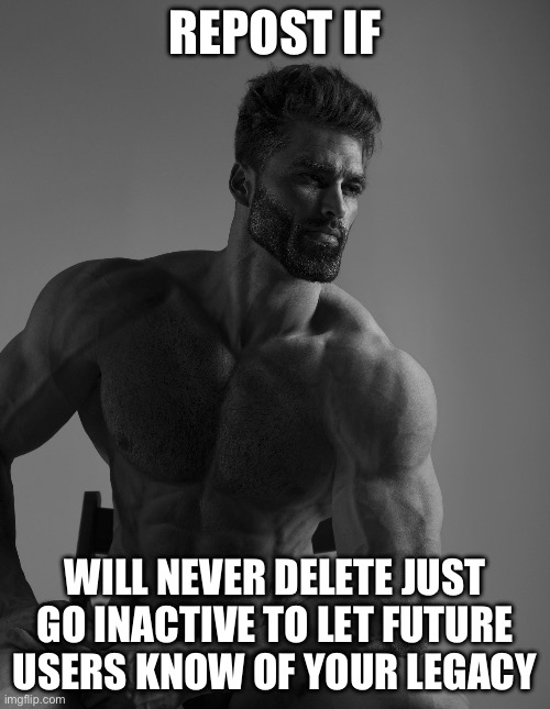 Giga Chad | REPOST IF; WILL NEVER DELETE JUST GO INACTIVE TO LET FUTURE USERS KNOW OF YOUR LEGACY | image tagged in giga chad | made w/ Imgflip meme maker