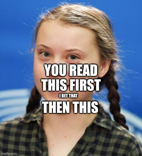 Greta Thunberg | YOU READ THIS FIRST; THEN THIS; I BET THAT | image tagged in greta thunberg | made w/ Imgflip meme maker