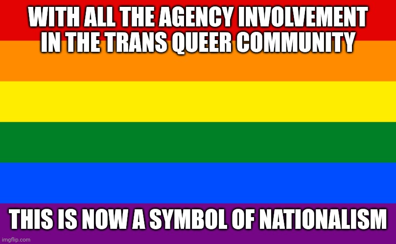 Pride flag | WITH ALL THE AGENCY INVOLVEMENT IN THE TRANS QUEER COMMUNITY; THIS IS NOW A SYMBOL OF NATIONALISM | image tagged in pride flag | made w/ Imgflip meme maker