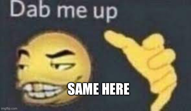 dab me up | SAME HERE | image tagged in dab me up | made w/ Imgflip meme maker