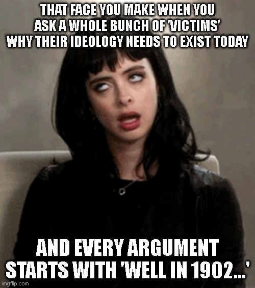 when you don't have present-day victim hood, just borrow it from the history books | THAT FACE YOU MAKE WHEN YOU ASK A WHOLE BUNCH OF 'VICTIMS' WHY THEIR IDEOLOGY NEEDS TO EXIST TODAY; AND EVERY ARGUMENT STARTS WITH 'WELL IN 1902...' | image tagged in eye roll | made w/ Imgflip meme maker