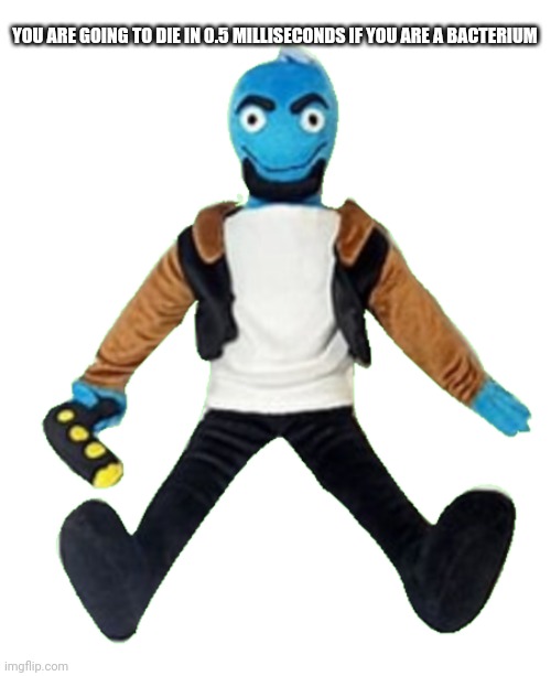 Osmosis jones plushie | YOU ARE GOING TO DIE IN 0.5 MILLISECONDS IF YOU ARE A BACTERIUM | image tagged in osmosis jones plushie | made w/ Imgflip meme maker