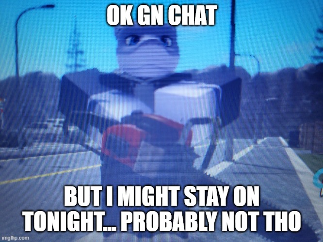 lordreaperus chainsaw | OK GN CHAT; BUT I MIGHT STAY ON TONIGHT... PROBABLY NOT THO | image tagged in lordreaperus chainsaw | made w/ Imgflip meme maker