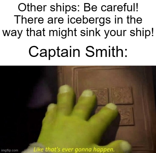Should've listened (Also, can I have mod. Sorry if begging for mod breaks the rules.) | Other ships: Be careful! There are icebergs in the way that might sink your ship! Captain Smith: | image tagged in like that's ever gonna happen,memes,funny,titanic,why are you reading this | made w/ Imgflip meme maker