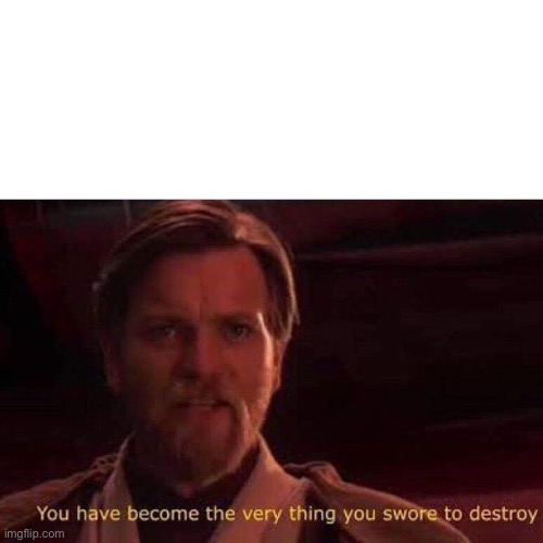 You have become the very thing you swore to destroy | image tagged in you have become the very thing you swore to destroy | made w/ Imgflip meme maker