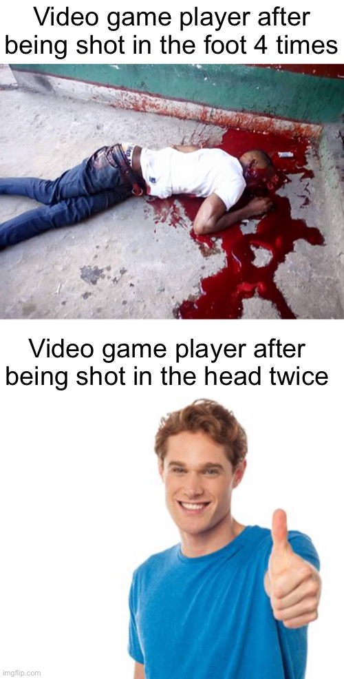 Meme #1,726 | Video game player after being shot in the foot 4 times; Video game player after being shot in the head twice | image tagged in blank white template,bloody,video games,true,shot,memes | made w/ Imgflip meme maker