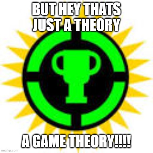 game theory | BUT HEY THATS JUST A THEORY A GAME THEORY!!!! | image tagged in game theory | made w/ Imgflip meme maker