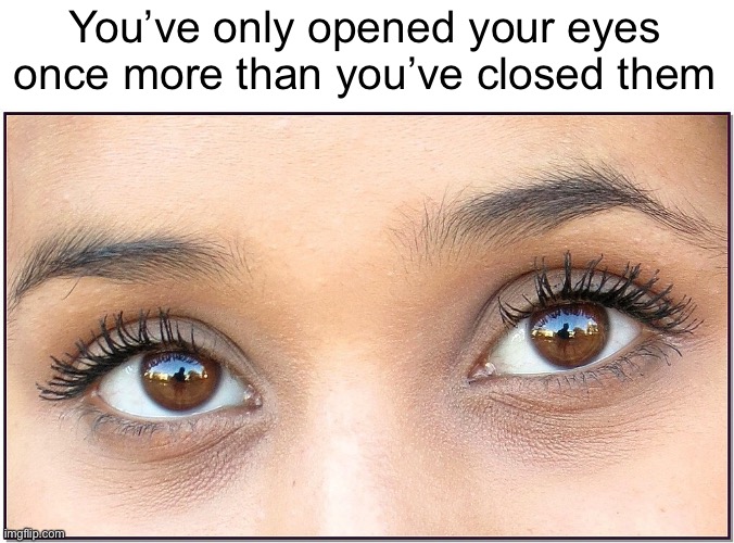 Meme #1,729 | You’ve only opened your eyes once more than you’ve closed them | image tagged in memes,shower thoughts,eyes,numbers,deep thoughts,no way | made w/ Imgflip meme maker