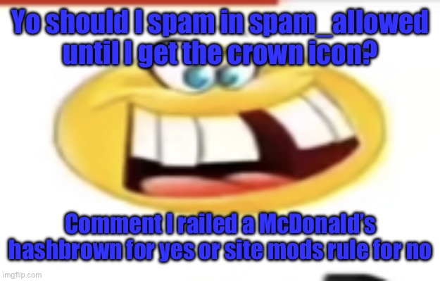 Happy yet cursed | Yo should I spam in spam_allowed until I get the crown icon? Comment I railed a McDonald’s hashbrown for yes or site mods rule for no | image tagged in happy yet cursed | made w/ Imgflip meme maker