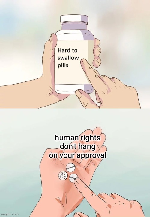 Hard To Swallow Pills | human rights don't hang on your approval | image tagged in memes,hard to swallow pills | made w/ Imgflip meme maker