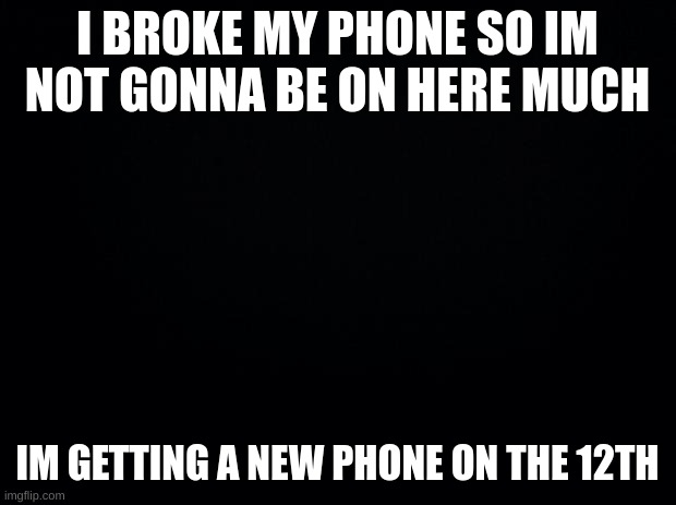 R.I.P -bucket heeead, 2023 | I BROKE MY PHONE SO IM NOT GONNA BE ON HERE MUCH; IM GETTING A NEW PHONE ON THE 12TH | image tagged in black background | made w/ Imgflip meme maker