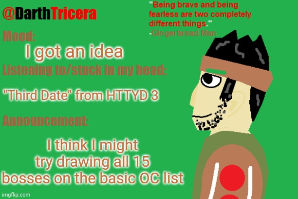 I got an idea; "Third Date" from HTTYD 3; I think I might try drawing all 15 bosses on the basic OC list | image tagged in darthtricera announcement temp gingerbread man | made w/ Imgflip meme maker