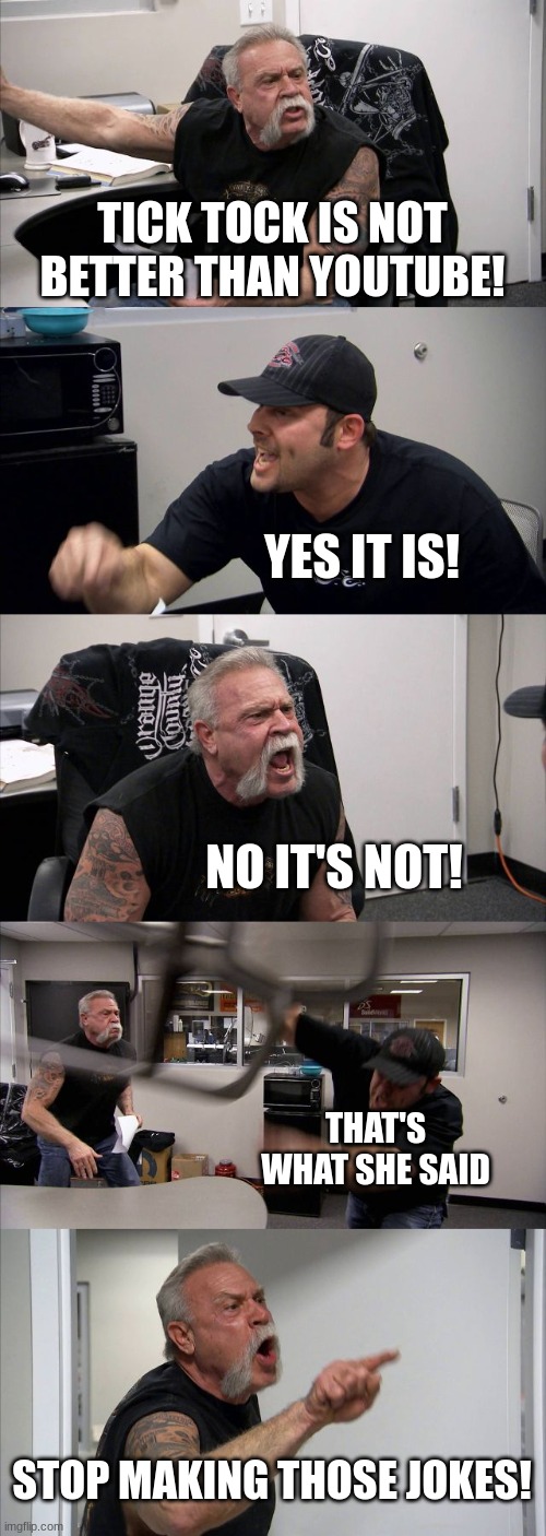 that's what she said | TICK TOCK IS NOT BETTER THAN YOUTUBE! YES IT IS! NO IT'S NOT! THAT'S WHAT SHE SAID; STOP MAKING THOSE JOKES! | image tagged in memes,american chopper argument | made w/ Imgflip meme maker