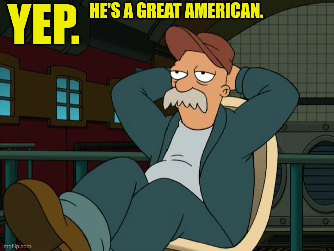 Futurama Scruffy | YEP. HE'S A GREAT AMERICAN. | image tagged in futurama scruffy | made w/ Imgflip meme maker