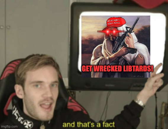 and that's a fact | GET WRECKED LIBTARDS! | image tagged in and that's a fact | made w/ Imgflip meme maker