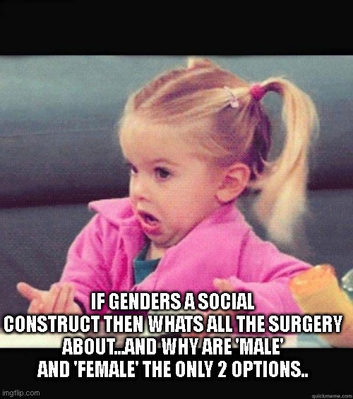 I dont know girl | IF GENDERS A SOCIAL CONSTRUCT THEN WHATS ALL THE SURGERY ABOUT...AND WHY ARE 'MALE' AND 'FEMALE' THE ONLY 2 OPTIONS.. | image tagged in i dont know girl | made w/ Imgflip meme maker
