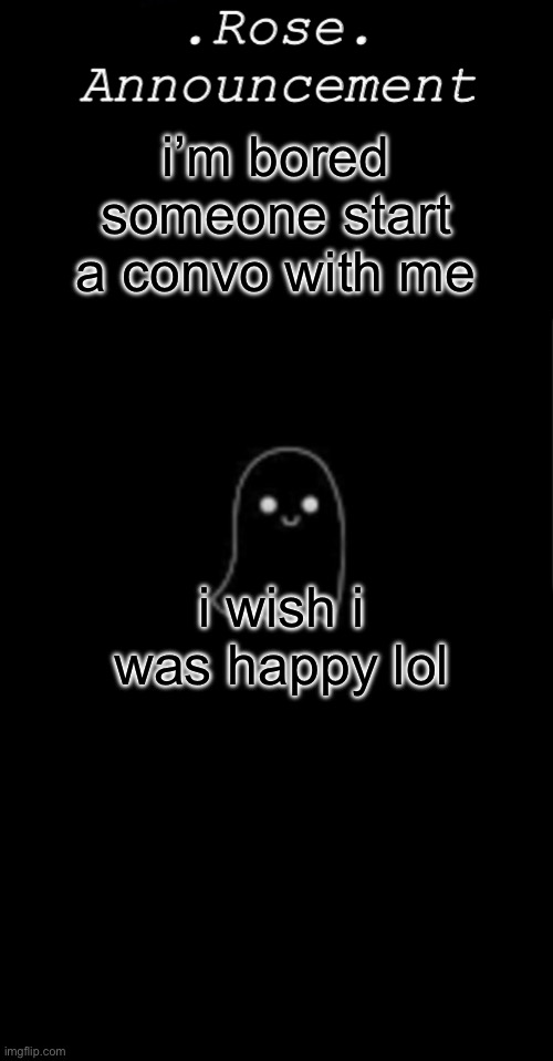 bored | i’m bored someone start a convo with me; i wish i was happy lol | image tagged in rose announcement | made w/ Imgflip meme maker