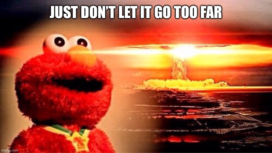 elmo nuclear explosion | JUST DON’T LET IT GO TOO FAR | image tagged in elmo nuclear explosion | made w/ Imgflip meme maker