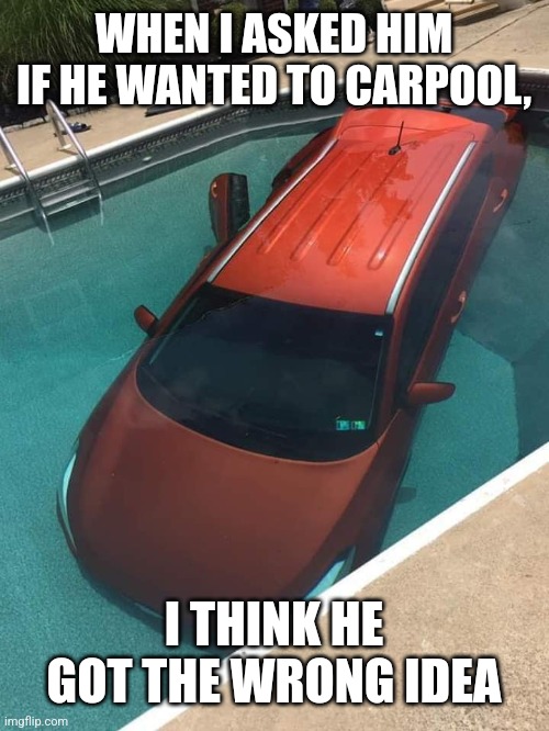 Carpool | WHEN I ASKED HIM IF HE WANTED TO CARPOOL, I THINK HE GOT THE WRONG IDEA | image tagged in car,pool,you're doing it wrong,funny,misunderstanding | made w/ Imgflip meme maker