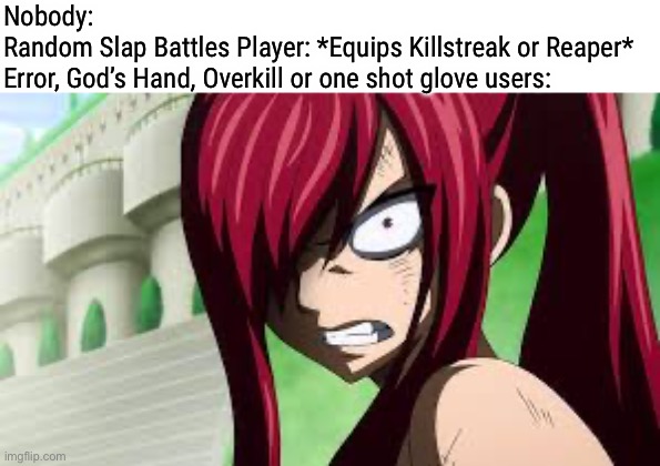 Roblox Slap Battles x Fairy Tail - Part IV | Nobody:

Random Slap Battles Player: *Equips Killstreak or Reaper*

Error, God’s Hand, Overkill or one shot glove users: | image tagged in erza angry,erza scarlet,memes,roblox slap battles,slap battles,fairy tail | made w/ Imgflip meme maker