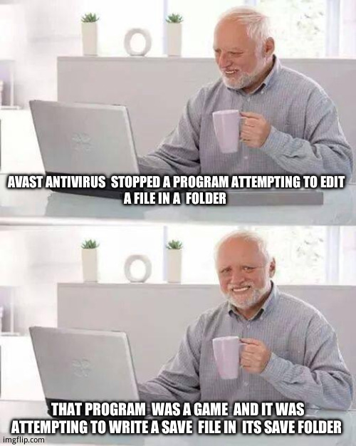 Avast is annoying. | AVAST ANTIVIRUS  STOPPED A PROGRAM ATTEMPTING TO EDIT 
A FILE IN A  FOLDER; THAT PROGRAM  WAS A GAME  AND IT WAS ATTEMPTING TO WRITE A SAVE  FILE IN  ITS SAVE FOLDER | image tagged in memes,hide the pain harold | made w/ Imgflip meme maker