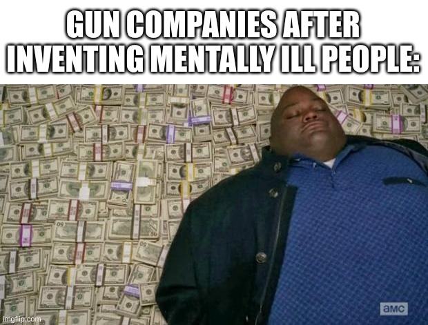 huell money | GUN COMPANIES AFTER INVENTING MENTALLY ILL PEOPLE: | image tagged in huell money | made w/ Imgflip meme maker