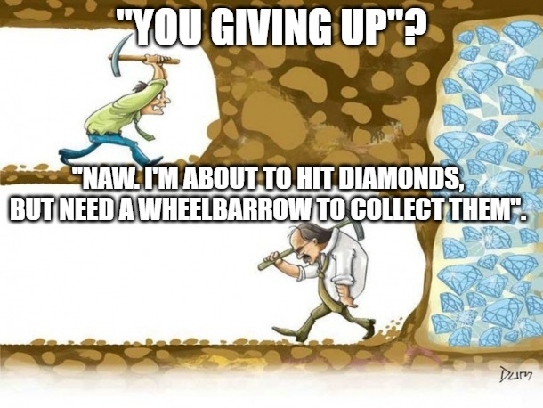Never give up | "YOU GIVING UP"? "NAW. I'M ABOUT TO HIT DIAMONDS, BUT NEED A WHEELBARROW TO COLLECT THEM". | image tagged in never give up | made w/ Imgflip meme maker