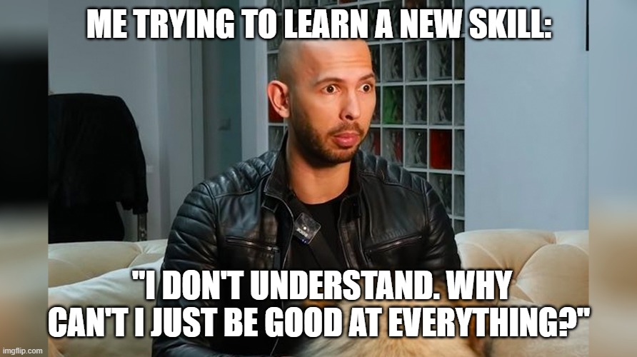 andrew tata | ME TRYING TO LEARN A NEW SKILL:; "I DON'T UNDERSTAND. WHY CAN'T I JUST BE GOOD AT EVERYTHING?" | image tagged in nba,andrew tate | made w/ Imgflip meme maker