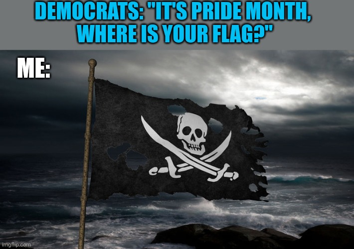 HOW'S THAT FOR A PRIDE FLAG? | DEMOCRATS: "IT'S PRIDE MONTH, 
WHERE IS YOUR FLAG?"; ME: | image tagged in pirates,democrats,liberals,politics,pride month | made w/ Imgflip meme maker