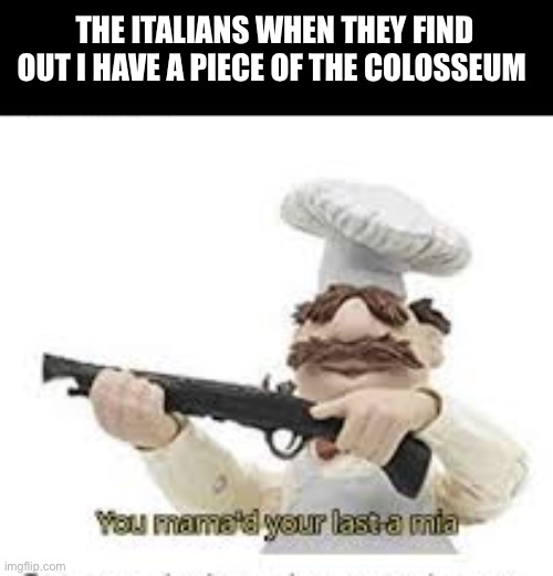 It’s in my room | THE ITALIANS WHEN THEY FIND OUT I HAVE A PIECE OF THE COLOSSEUM | image tagged in you've mama'd your last a mia | made w/ Imgflip meme maker