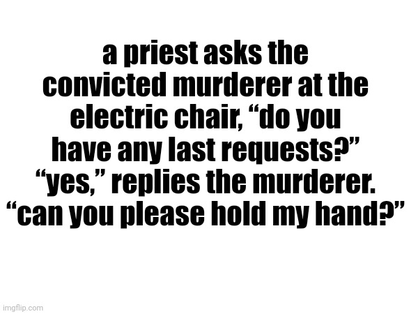 a priest asks the convicted murderer at the electric chair, “do you have any last requests?” “yes,” replies the murderer. “can you please hold my hand?” | made w/ Imgflip meme maker