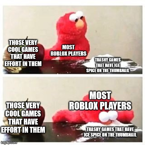 Bruh just because a 0 effort game has Ice Spice on the thumbnail doesn't make it cool! ._. | THOSE VERY COOL GAMES THAT HAVE EFFORT IN THEM; MOST ROBLOX PLAYERS; TRASHY GAMES THAT HAVE ICE SPICE ON THE THUMBNAIL; MOST ROBLOX PLAYERS; THOSE VERY COOL GAMES THAT HAVE EFFORT IN THEM; TRASHY GAMES THAT HAVE ICE SPICE ON THE THUMBNAIL | image tagged in elmo cocaine | made w/ Imgflip meme maker
