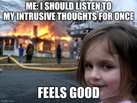 Disaster Girl | ME: I SHOULD LISTEN TO MY INTRUSIVE THOUGHTS FOR ONCE; FEELS GOOD | image tagged in memes,disaster girl | made w/ Imgflip meme maker