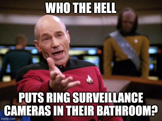 Privacy? What's that? | WHO THE HELL; PUTS RING SURVEILLANCE CAMERAS IN THEIR BATHROOM? | image tagged in annoyed picard | made w/ Imgflip meme maker