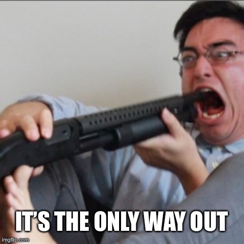 Filthy Frank and Shotgun | IT’S THE ONLY WAY OUT | image tagged in filthy frank and shotgun | made w/ Imgflip meme maker