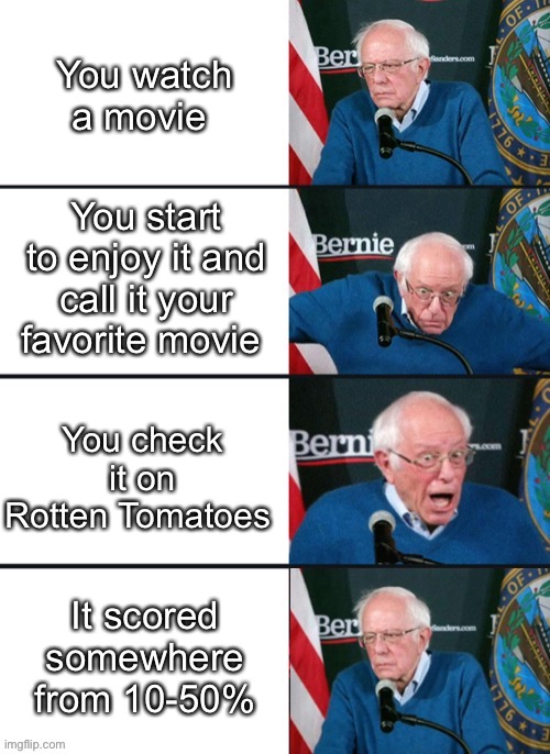 *facepalms in disappointment* | You watch a movie; You start to enjoy it and call it your favorite movie; You check it on Rotten Tomatoes; It scored somewhere from 10-50% | image tagged in bernie sander reaction change | made w/ Imgflip meme maker