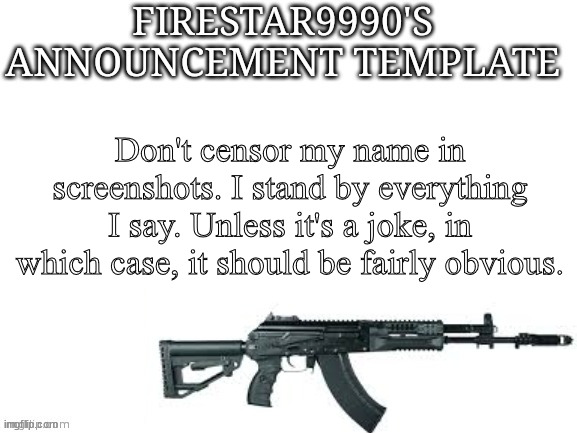 Firestar9990 announcement template (better) | Don't censor my name in screenshots. I stand by everything I say. Unless it's a joke, in which case, it should be fairly obvious. | image tagged in firestar9990 announcement template better | made w/ Imgflip meme maker