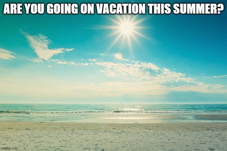 Or have you already? | ARE YOU GOING ON VACATION THIS SUMMER? | image tagged in summer-beach,vacation,summer | made w/ Imgflip meme maker