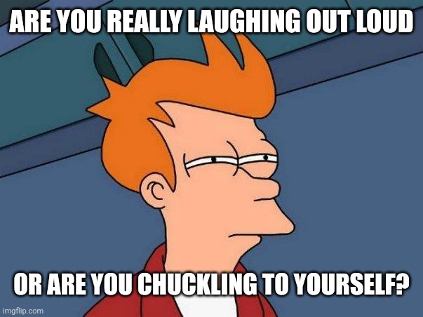 skeptical fry | ARE YOU REALLY LAUGHING OUT LOUD OR ARE YOU CHUCKLING TO YOURSELF? | image tagged in skeptical fry | made w/ Imgflip meme maker