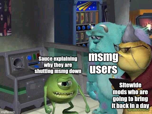 Mike wazowski trying to explain | msmg users; Sauce explaining why they are shutting msmg down; Sitewide mods who are going to bring it back in a day | image tagged in mike wazowski trying to explain | made w/ Imgflip meme maker