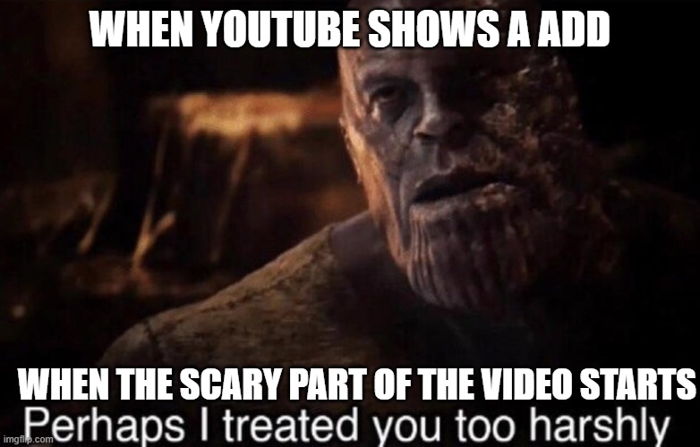 Perhaps I treated you too harshly | WHEN YOUTUBE SHOWS A ADD; WHEN THE SCARY PART OF THE VIDEO STARTS | image tagged in perhaps i treated you too harshly | made w/ Imgflip meme maker