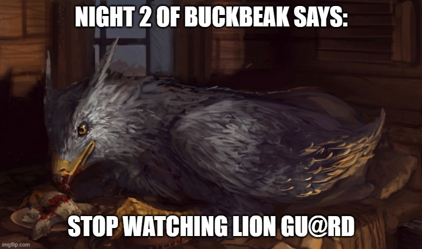 I forgot to do this for a few nights | NIGHT 2 OF BUCKBEAK SAYS:; STOP WATCHING LION GU@RD | image tagged in buckbeak,the lion guard | made w/ Imgflip meme maker