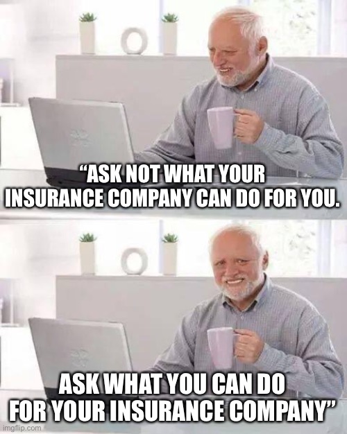 Hide the Pain Harold Meme | “ASK NOT WHAT YOUR INSURANCE COMPANY CAN DO FOR YOU. ASK WHAT YOU CAN DO FOR YOUR INSURANCE COMPANY” | image tagged in memes,hide the pain harold | made w/ Imgflip meme maker