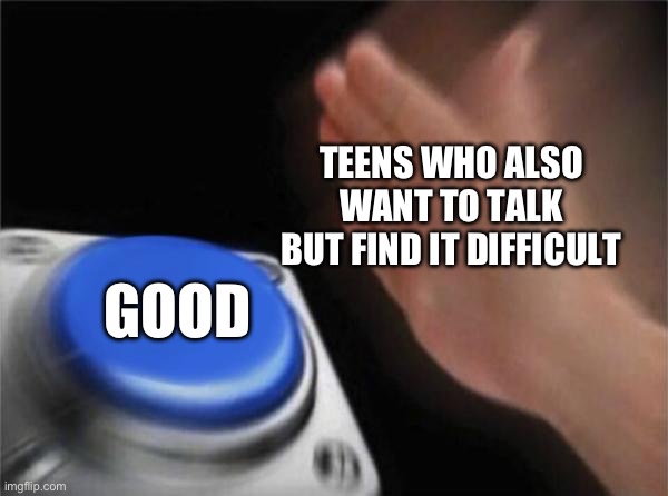 Blank Nut Button Meme | TEENS WHO ALSO WANT TO TALK BUT FIND IT DIFFICULT GOOD | image tagged in memes,blank nut button | made w/ Imgflip meme maker