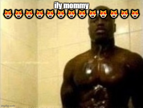 A Black Man In The Shower | ily mommy 😻😻😻😻😻😻😻😻😻😻😻😻😻 | image tagged in a black man in the shower | made w/ Imgflip meme maker