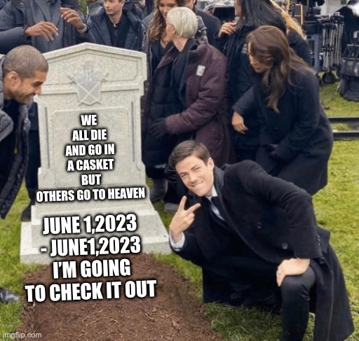 Grant Gustin over grave | WE ALL DIE AND GO IN A CASKET BUT OTHERS GO TO HEAVEN; JUNE 1,2023 - JUNE1,2023
I’M GOING TO CHECK IT OUT | image tagged in grant gustin over grave | made w/ Imgflip meme maker