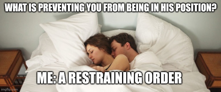 Couples dream | WHAT IS PREVENTING YOU FROM BEING IN HIS POSITION? ME: A RESTRAINING ORDER | image tagged in couple cuddles bed | made w/ Imgflip meme maker