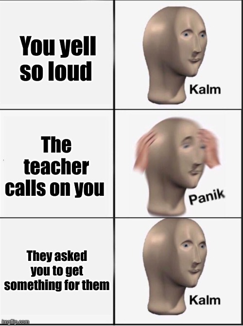 Reverse kalm panik | You yell so loud; The teacher calls on you; They asked you to get something for them | image tagged in reverse kalm panik,memes,funny | made w/ Imgflip meme maker