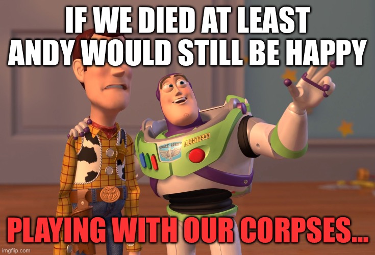 Your welcome for ruining Toy Story | IF WE DIED AT LEAST ANDY WOULD STILL BE HAPPY; PLAYING WITH OUR CORPSES… | image tagged in memes,x x everywhere | made w/ Imgflip meme maker